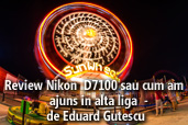 Review Nikon  D7100 sau cum am ajuns in alta liga  - de Eduard Gutescu